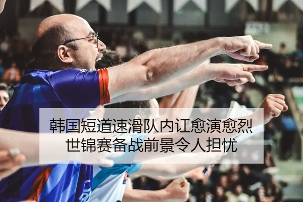 韩国短道速滑队内讧愈演愈烈 世锦赛备战前景令人担忧