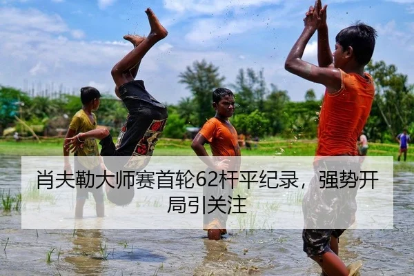 肖夫勒大师赛首轮62杆平纪录，强势开局引关注